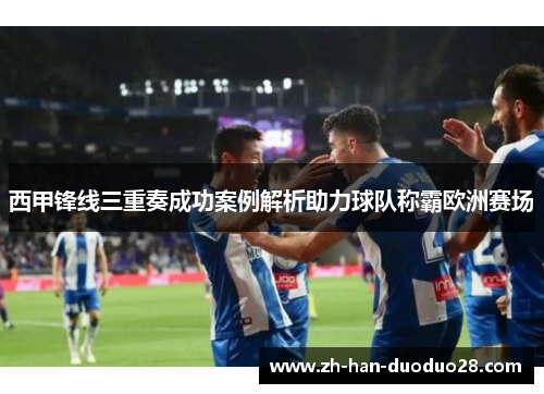 西甲锋线三重奏成功案例解析助力球队称霸欧洲赛场