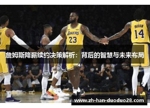 詹姆斯降薪续约决策解析：背后的智慧与未来布局