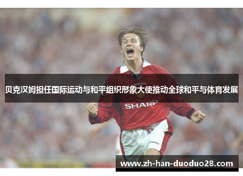 贝克汉姆担任国际运动与和平组织形象大使推动全球和平与体育发展