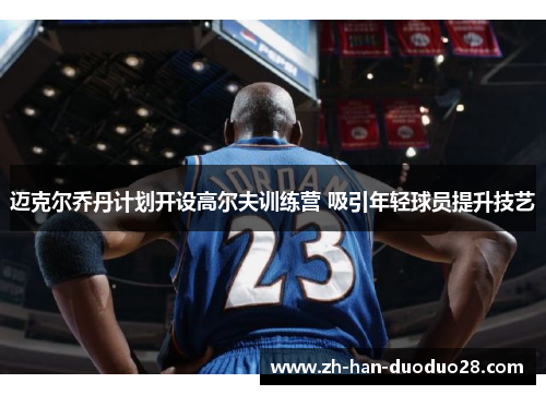 迈克尔乔丹计划开设高尔夫训练营 吸引年轻球员提升技艺