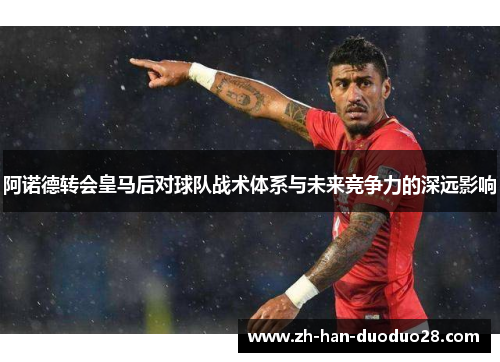 阿诺德转会皇马后对球队战术体系与未来竞争力的深远影响